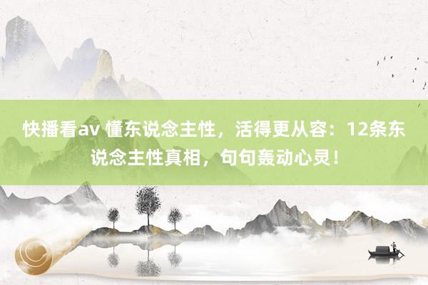 快播看av 懂东说念主性，活得更从容：12条东说念主性真相，句句轰动心灵！