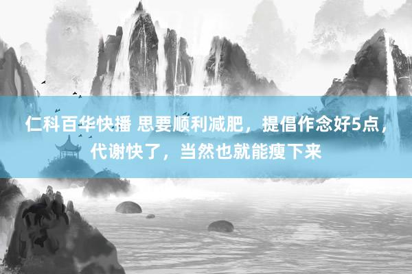 仁科百华快播 思要顺利减肥，提倡作念好5点，代谢快了，当然也就能瘦下来