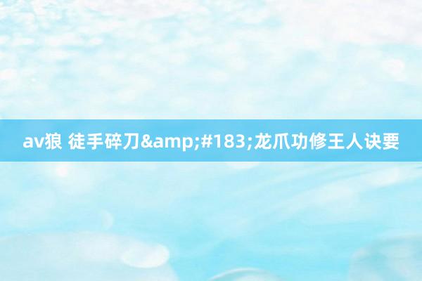av狼 徒手碎刀&#183;龙爪功修王人诀要
