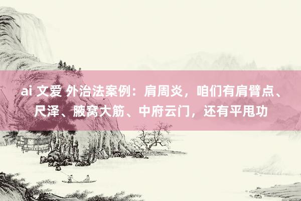 ai 文爱 外治法案例：肩周炎，咱们有肩臂点、尺泽、腋窝大筋、中府云门，还有平甩功
