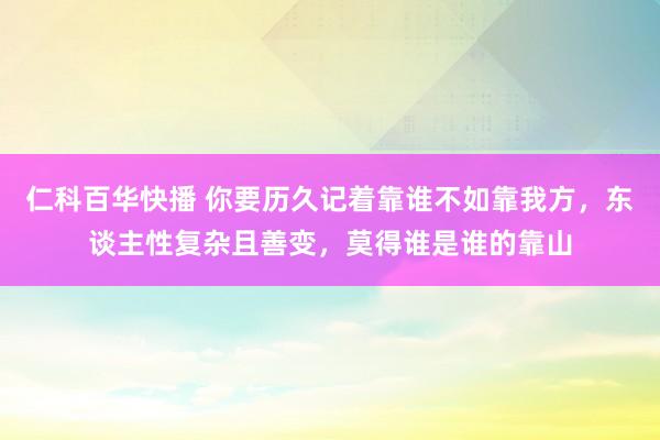 仁科百华快播 你要历久记着靠谁不如靠我方，东谈主性复杂且善变，莫得谁是谁的靠山