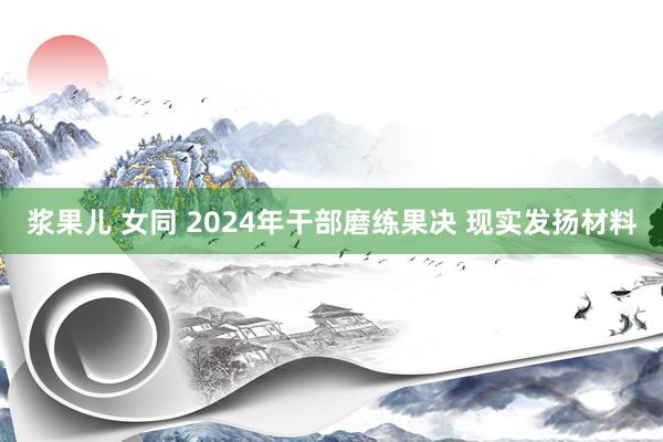浆果儿 女同 2024年干部磨练果决 现实发扬材料