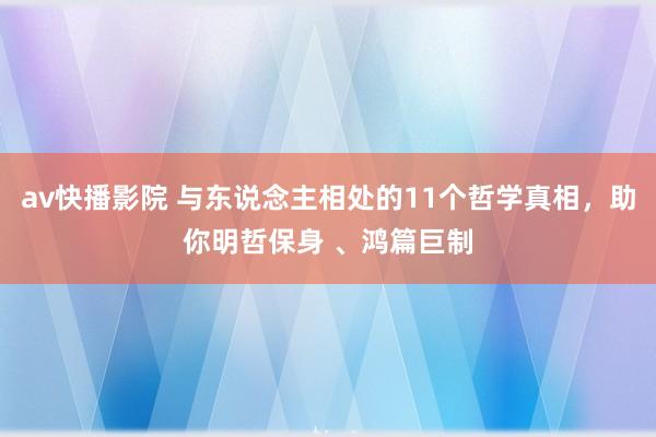 av快播影院 与东说念主相处的11个哲学真相，助你明哲保身 、鸿篇巨制