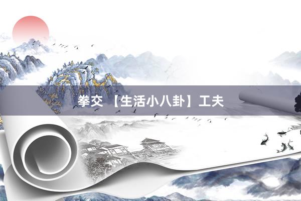 拳交 【生活小八卦】工夫