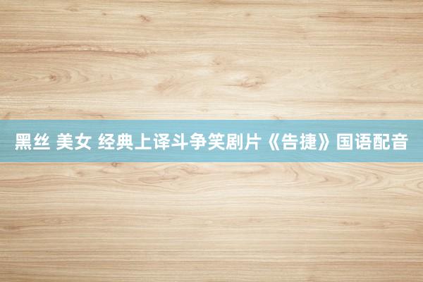 黑丝 美女 经典上译斗争笑剧片《告捷》国语配音